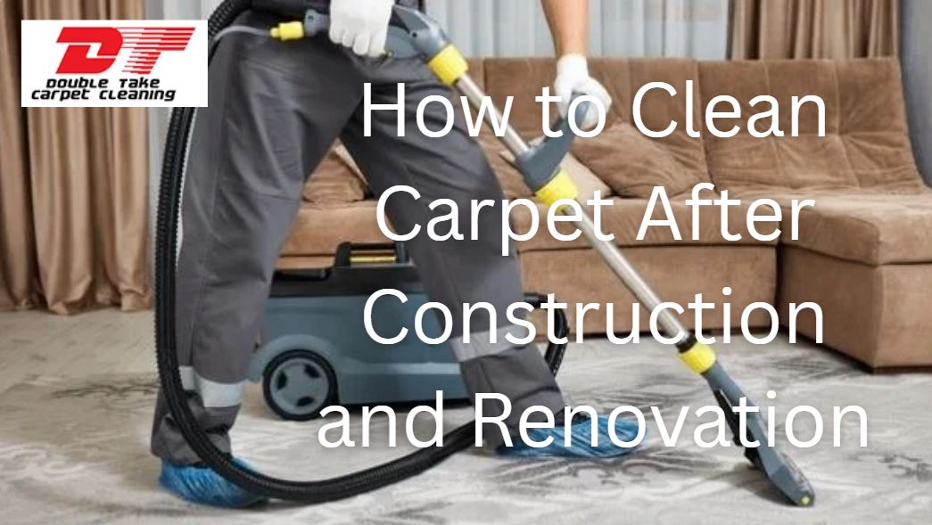 How to Clean Carpet After Construction and Renovation